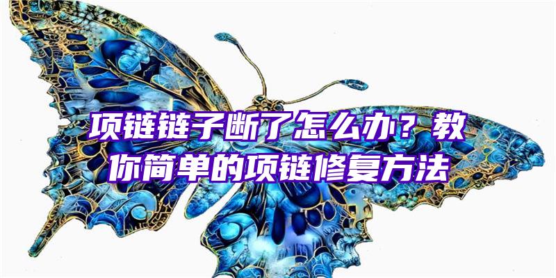 项链链子断了怎么办？教你简单的项链修复方法