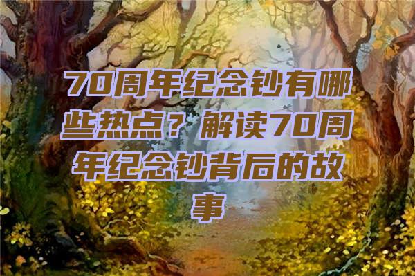 70周年纪念钞有哪些热点？解读70周年纪念钞背后的故事