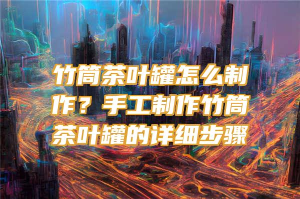 竹筒茶叶罐怎么制作？手工制作竹筒茶叶罐的详细步骤