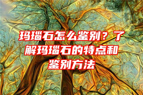 玛瑙石怎么鉴别？了解玛瑙石的特点和鉴别方法