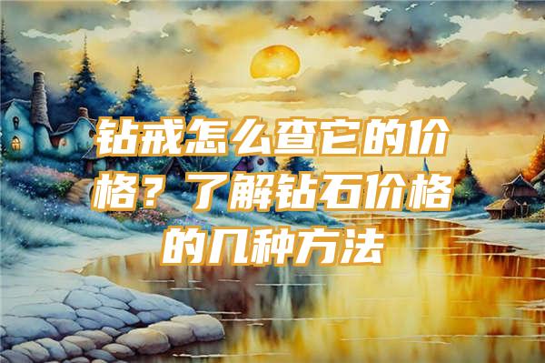 钻戒怎么查它的价格？了解钻石价格的几种方法