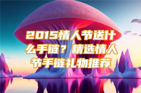 2015情人节送什么手链？精选情人节手链礼物推荐