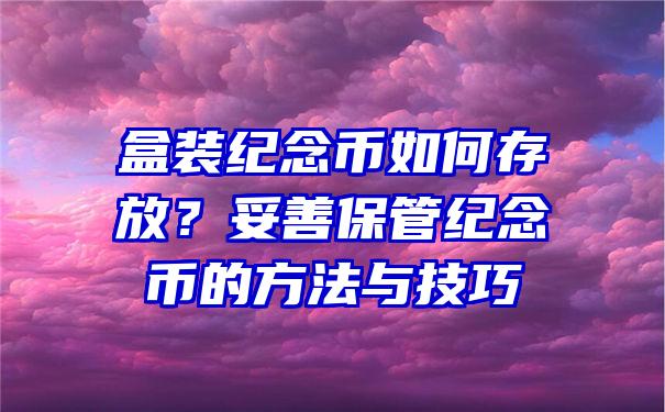 盒装纪念币如何存放？妥善保管纪念币的方法与技巧