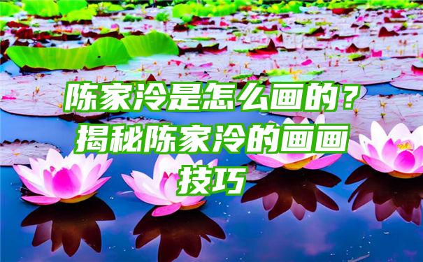 陈家泠是怎么画的？揭秘陈家泠的画画技巧