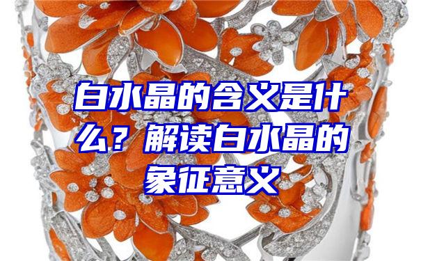 白水晶的含义是什么？解读白水晶的象征意义