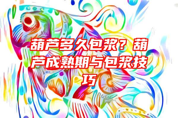 葫芦多久包浆？葫芦成熟期与包浆技巧