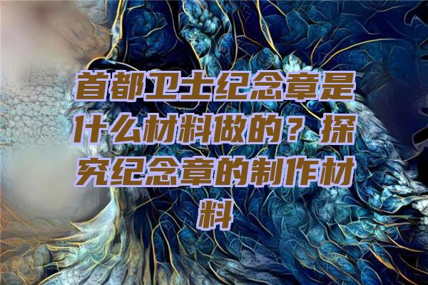 首都卫士纪念章是什么材料做的？探究纪念章的制作材料