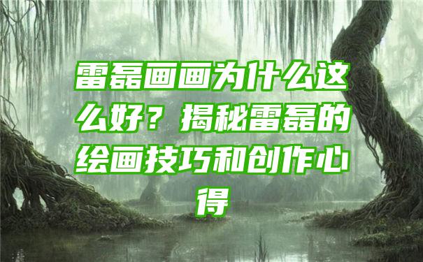 雷磊画画为什么这么好？揭秘雷磊的绘画技巧和创作心得