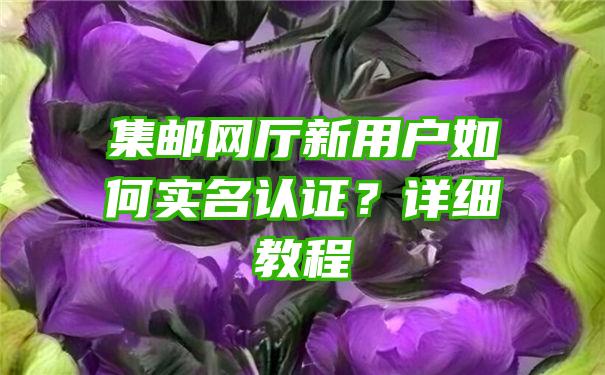 集邮网厅新用户如何实名认证？详细教程