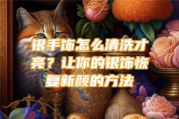 银手饰怎么清洗才亮？让你的银饰恢复新颜的方法