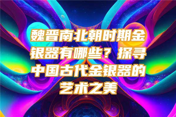 魏晋南北朝时期金银器有哪些？探寻中国古代金银器的艺术之美