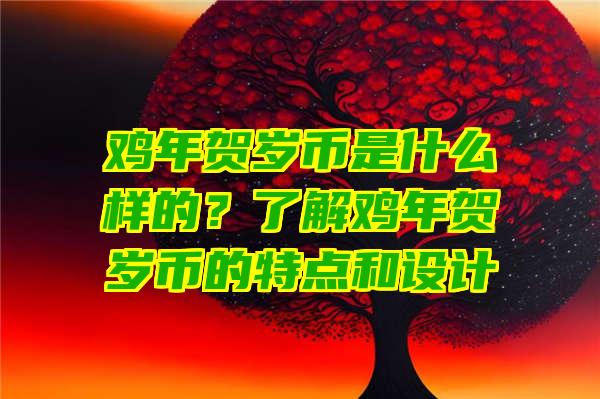 鸡年贺岁币是什么样的？了解鸡年贺岁币的特点和设计