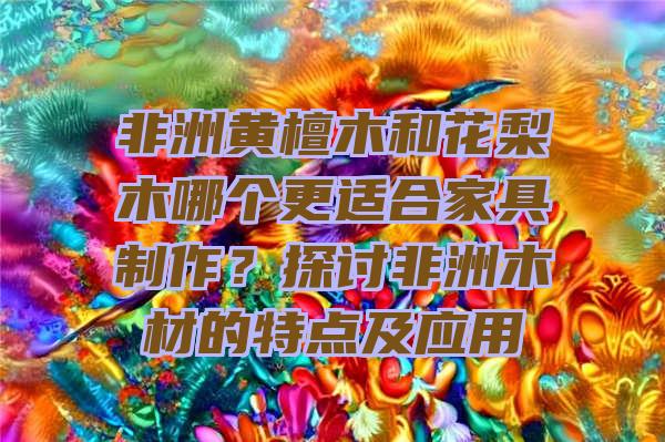 非洲黄檀木和花梨木哪个更适合家具制作？探讨非洲木材的特点及应用