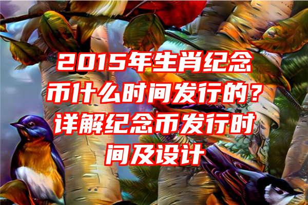 2015年生肖纪念币什么时间发行的？详解纪念币发行时间及设计