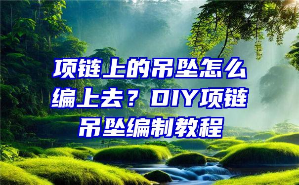 项链上的吊坠怎么编上去？DIY项链吊坠编制教程