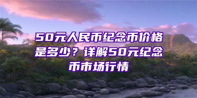 50元人民币纪念币价格是多少？详解50元纪念币市场行情