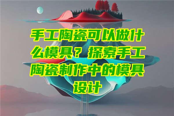 手工陶瓷可以做什么模具？探索手工陶瓷制作中的模具设计