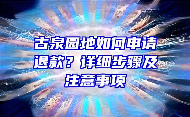 古泉园地如何申请退款？详细步骤及注意事项