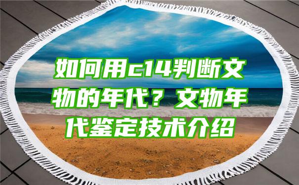 如何用c14判断文物的年代？文物年代鉴定技术介绍