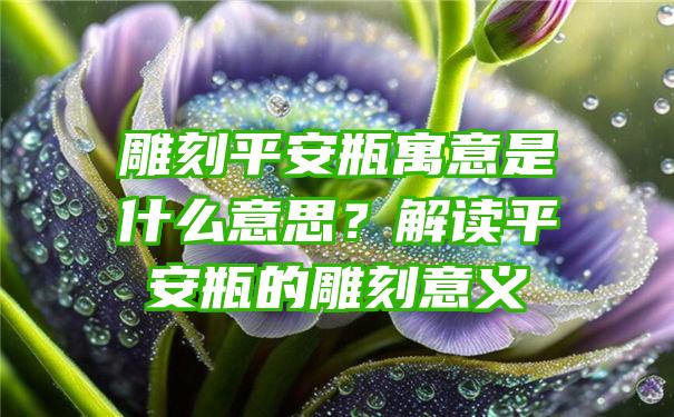 雕刻平安瓶寓意是什么意思？解读平安瓶的雕刻意义