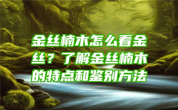 金丝楠木怎么看金丝？了解金丝楠木的特点和鉴别方法