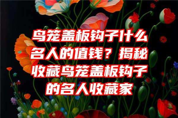 鸟笼盖板钩子什么名人的值钱？揭秘收藏鸟笼盖板钩子的名人收藏家