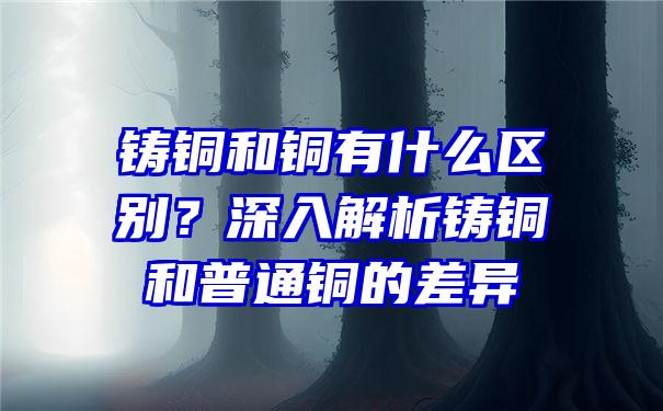 铸铜和铜有什么区别？深入解析铸铜和普通铜的差异