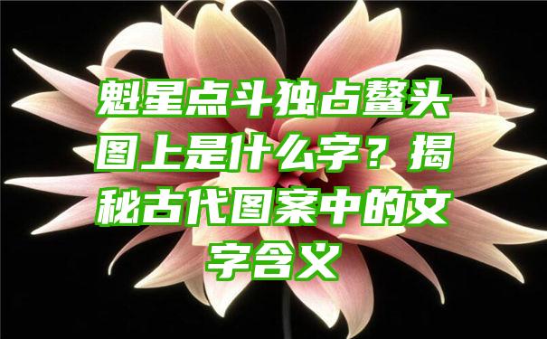 魁星点斗独占鳌头图上是什么字？揭秘古代图案中的文字含义