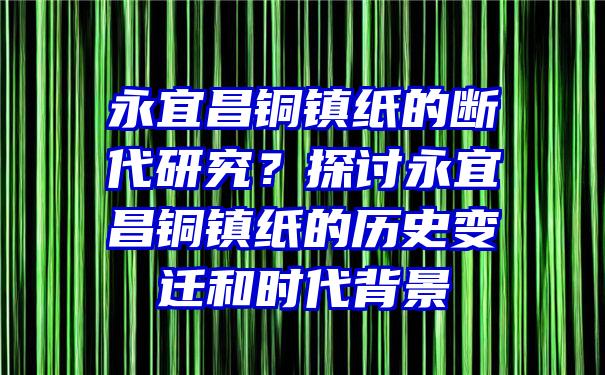 永宜昌铜镇纸的断代研究？探讨永宜昌铜镇纸的历史变迁和时代背景