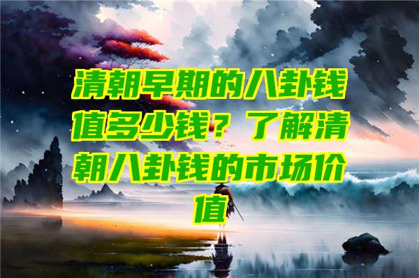 清朝早期的八卦钱值多少钱？了解清朝八卦钱的市场价值