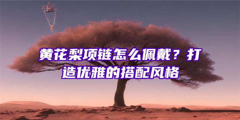 黄花梨项链怎么佩戴？打造优雅的搭配风格