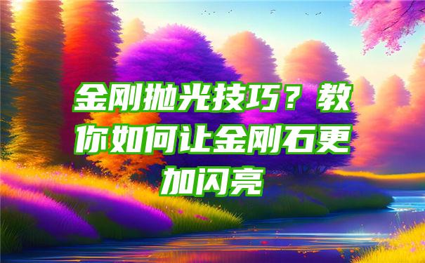 金刚抛光技巧？教你如何让金刚石更加闪亮