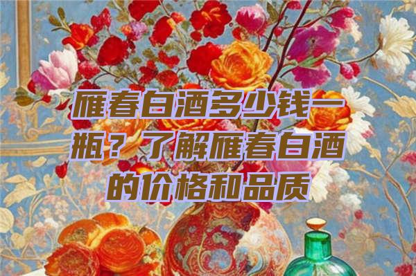 雁春白酒多少钱一瓶？了解雁春白酒的价格和品质