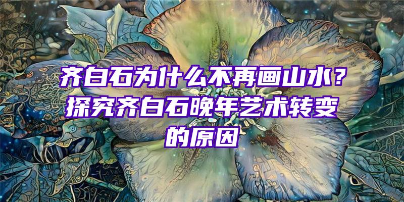 齐白石为什么不再画山水？探究齐白石晚年艺术转变的原因