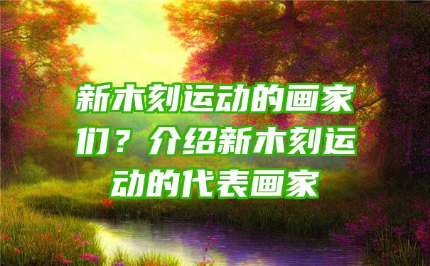 新木刻运动的画家们？介绍新木刻运动的代表画家