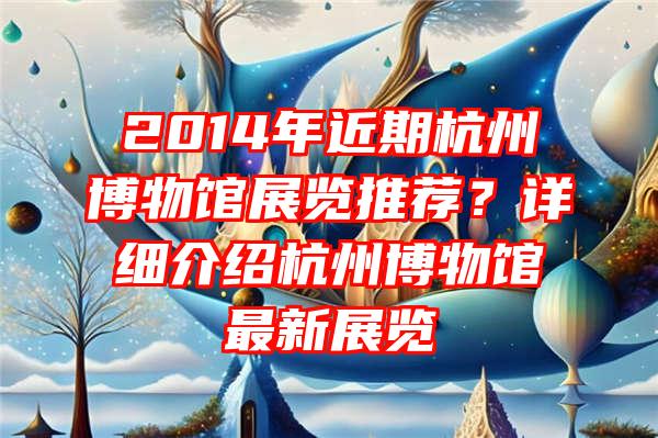 2014年近期杭州博物馆展览推荐？详细介绍杭州博物馆最新展览