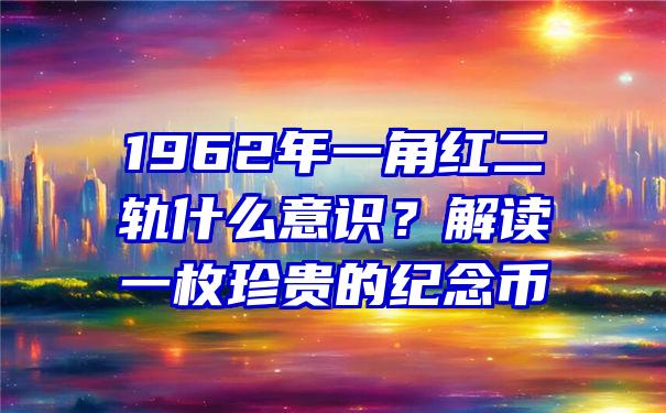 1962年一角红二轨什么意识？解读一枚珍贵的纪念币