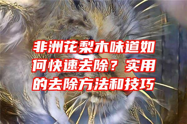 非洲花梨木味道如何快速去除？实用的去除方法和技巧