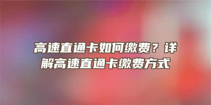 高速直通卡如何缴费？详解高速直通卡缴费方式