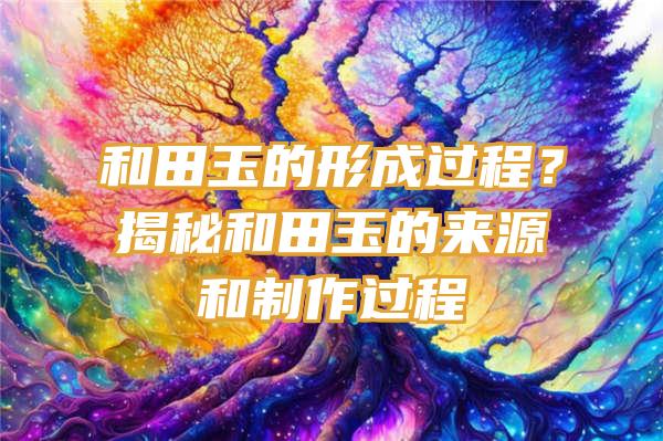 和田玉的形成过程？揭秘和田玉的来源和制作过程