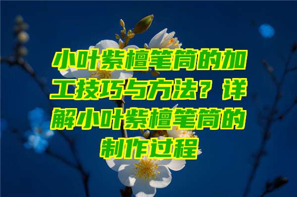 小叶紫檀笔筒的加工技巧与方法？详解小叶紫檀笔筒的制作过程