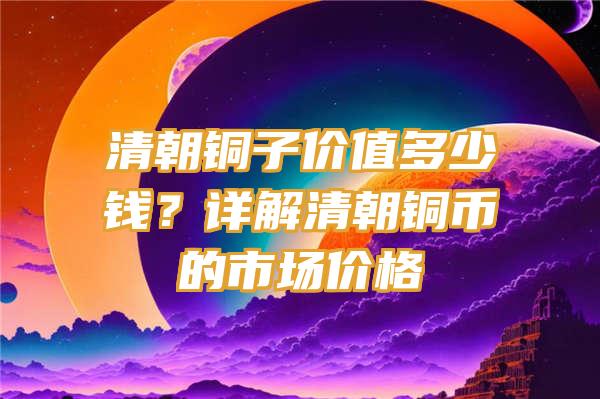 清朝铜子价值多少钱？详解清朝铜币的市场价格