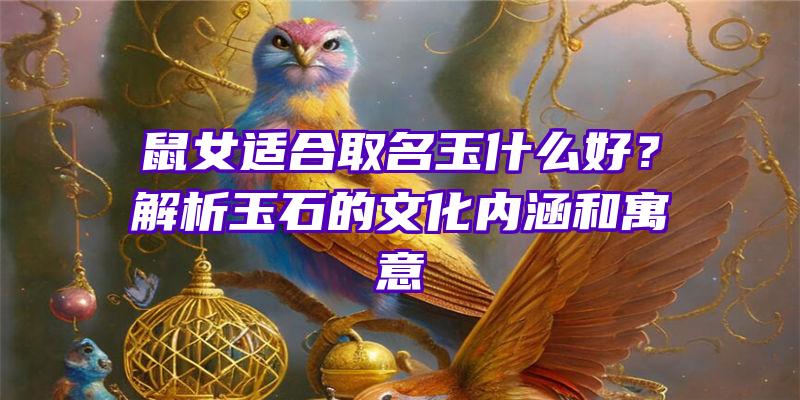 鼠女适合取名玉什么好？解析玉石的文化内涵和寓意