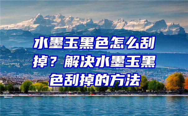 水墨玉黑色怎么刮掉？解决水墨玉黑色刮掉的方法