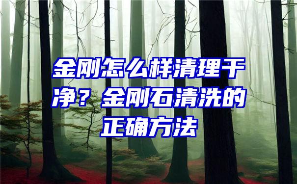 金刚怎么样清理干净？金刚石清洗的正确方法