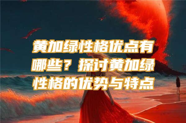 黄加绿性格优点有哪些？探讨黄加绿性格的优势与特点