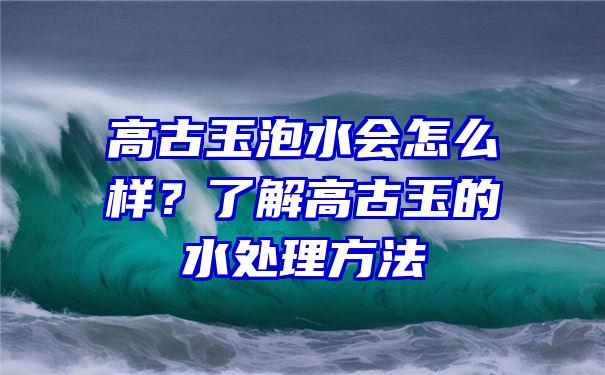 高古玉泡水会怎么样？了解高古玉的水处理方法