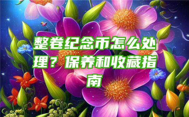 整卷纪念币怎么处理？保养和收藏指南