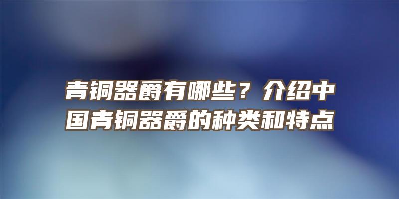 青铜器爵有哪些？介绍中国青铜器爵的种类和特点