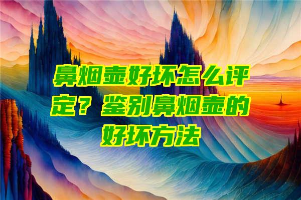 鼻烟壶好坏怎么评定？鉴别鼻烟壶的好坏方法